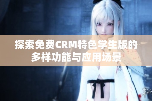 探索免费CRM特色学生版的多样功能与应用场景