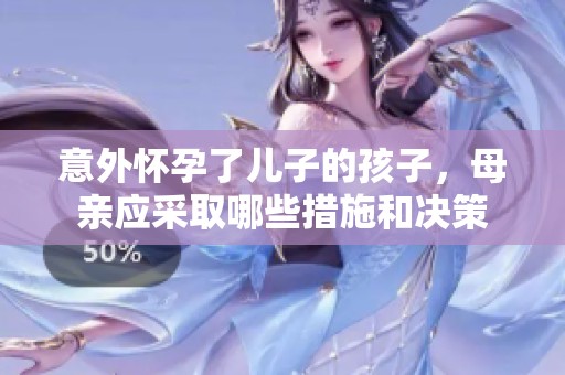意外怀孕了儿子的孩子，母亲应采取哪些措施和决策