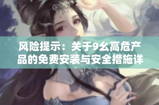 风险提示：关于9幺高危产品的免费安装与安全措施详解