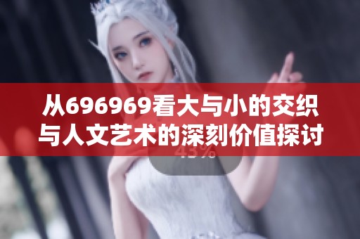 从696969看大与小的交织与人文艺术的深刻价值探讨