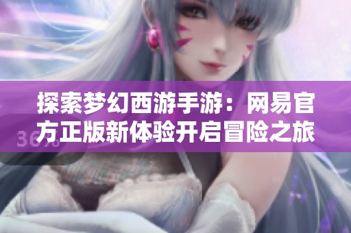 探索梦幻西游手游：网易官方正版新体验开启冒险之旅