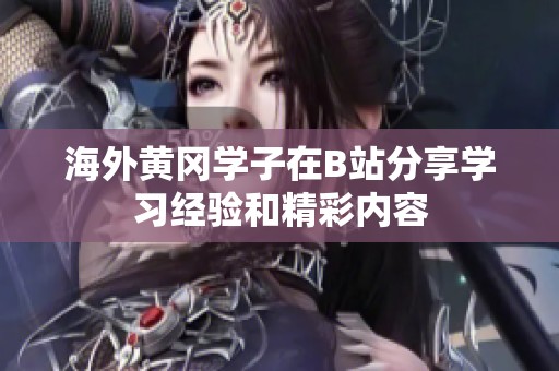 海外黄冈学子在B站分享学习经验和精彩内容