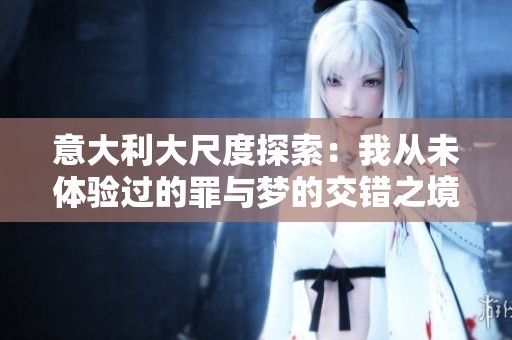 意大利大尺度探索：我从未体验过的罪与梦的交错之境