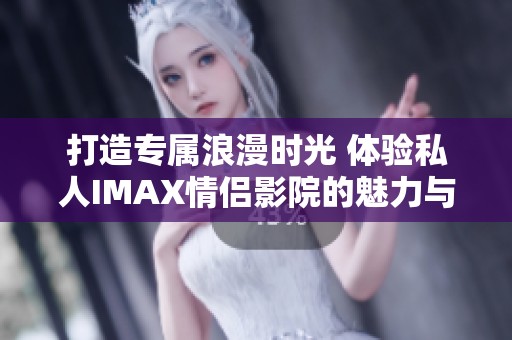 打造专属浪漫时光 体验私人IMAX情侣影院的魅力与温馨