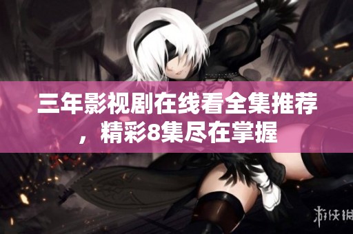三年影视剧在线看全集推荐，精彩8集尽在掌握