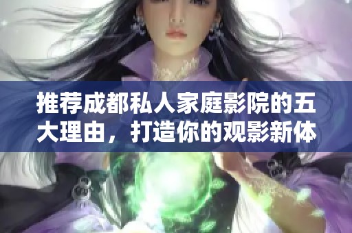 推荐成都私人家庭影院的五大理由，打造你的观影新体验