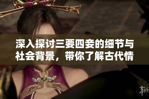 深入探讨三要四妾的细节与社会背景，带你了解古代情感纠葛