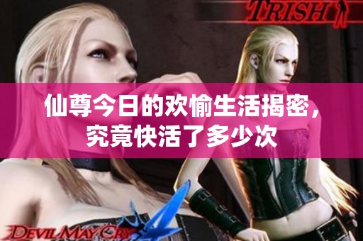 仙尊今日的欢愉生活揭密，究竟快活了多少次