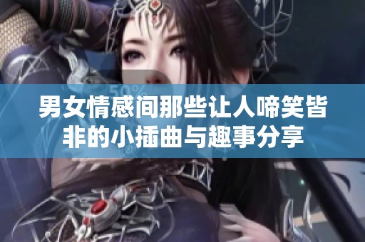 男女情感间那些让人啼笑皆非的小插曲与趣事分享