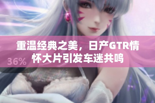 重温经典之美，日产GTR情怀大片引发车迷共鸣