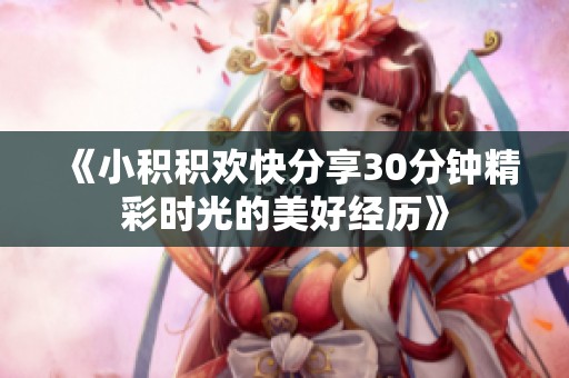 《小积积欢快分享30分钟精彩时光的美好经历》