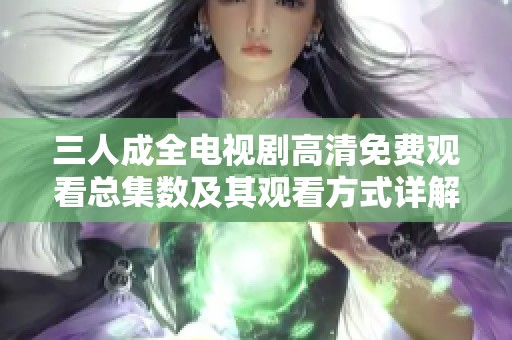 三人成全电视剧高清免费观看总集数及其观看方式详解