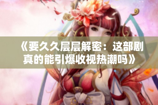 《要久久层层解密：这部剧真的能引爆收视热潮吗》