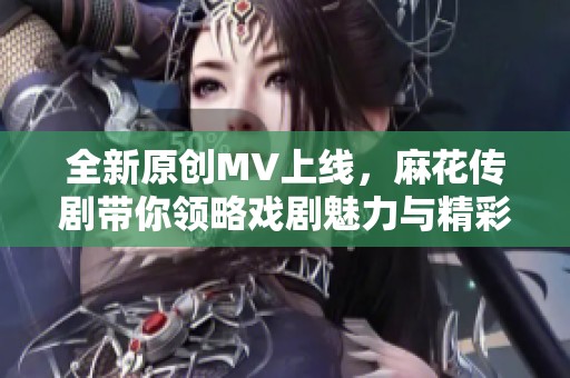 全新原创MV上线，麻花传剧带你领略戏剧魅力与精彩表演
