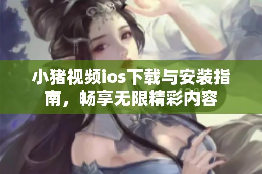 小猪视频ios下载与安装指南，畅享无限精彩内容
