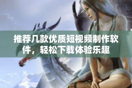 推荐几款优质短视频制作软件，轻松下载体验乐趣