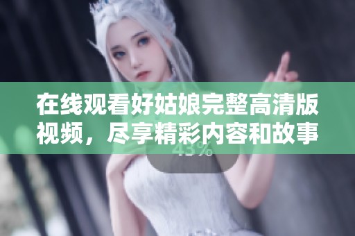 在线观看好姑娘完整高清版视频，尽享精彩内容和故事情节