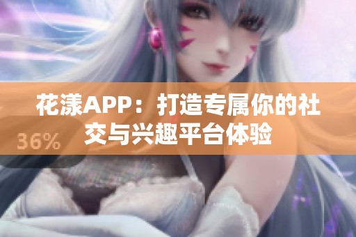 花漾APP：打造专属你的社交与兴趣平台体验