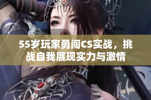 55岁玩家勇闯CS实战，挑战自我展现实力与激情