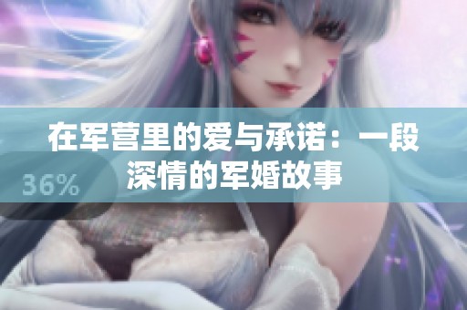 在军营里的爱与承诺：一段深情的军婚故事