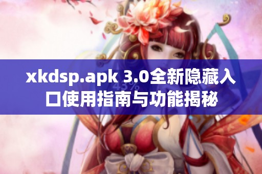 xkdsp.apk 3.0全新隐藏入口使用指南与功能揭秘