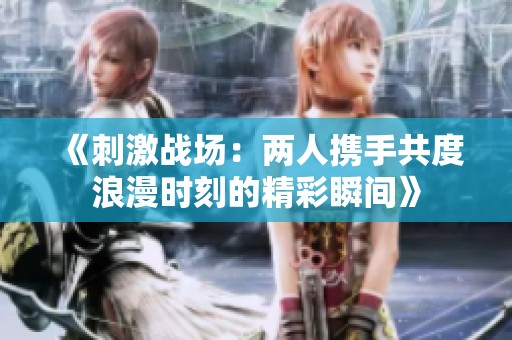 《刺激战场：两人携手共度浪漫时刻的精彩瞬间》