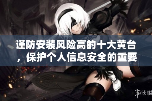 谨防安装风险高的十大黄台，保护个人信息安全的重要性。