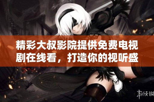 精彩大叔影院提供免费电视剧在线看，打造你的视听盛宴