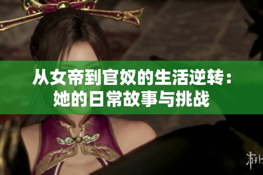 从女帝到官奴的生活逆转：她的日常故事与挑战