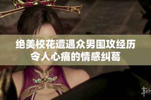 绝美校花遭遇众男围攻经历令人心痛的情感纠葛