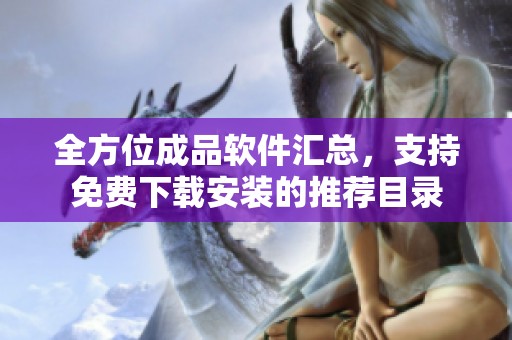 全方位成品软件汇总，支持免费下载安装的推荐目录