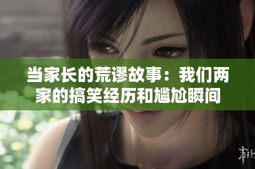 当家长的荒谬故事：我们两家的搞笑经历和尴尬瞬间