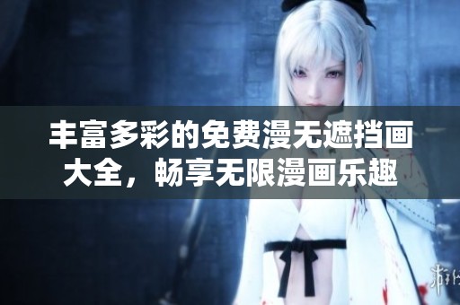 丰富多彩的免费漫无遮挡画大全，畅享无限漫画乐趣