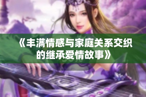 《丰满情感与家庭关系交织的继承爱情故事》