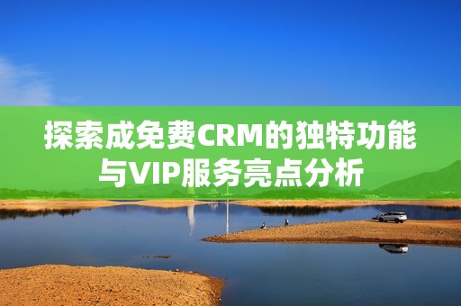 探索成免费CRM的独特功能与VIP服务亮点分析