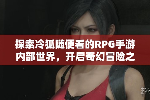 探索冷狐随便看的RPG手游内部世界，开启奇幻冒险之旅
