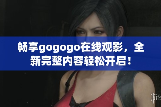 畅享gogogo在线观影，全新完整内容轻松开启！