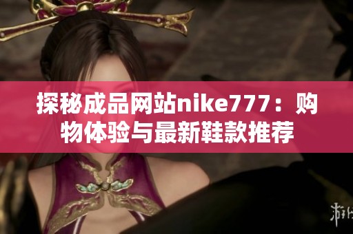探秘成品网站nike777：购物体验与最新鞋款推荐