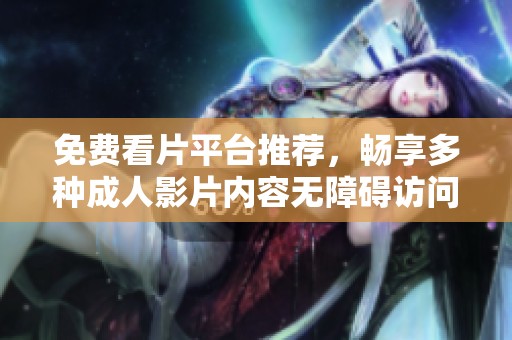 免费看片平台推荐，畅享多种成人影片内容无障碍访问