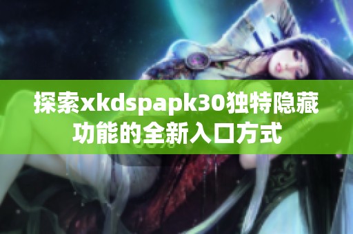 探索xkdspapk30独特隐藏功能的全新入口方式