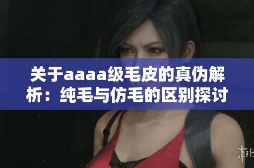 关于aaaa级毛皮的真伪解析：纯毛与仿毛的区别探讨