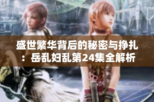 盛世繁华背后的秘密与挣扎：岳乱妇乱第24集全解析