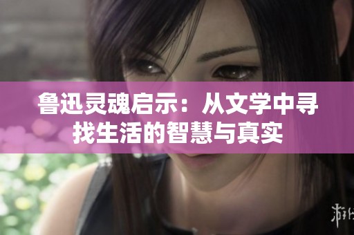 鲁迅灵魂启示：从文学中寻找生活的智慧与真实