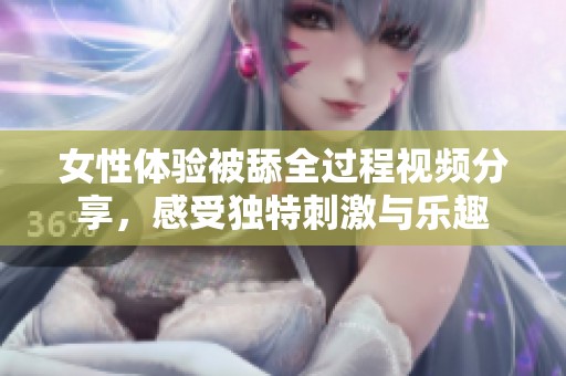 女性体验被舔全过程视频分享，感受独特刺激与乐趣