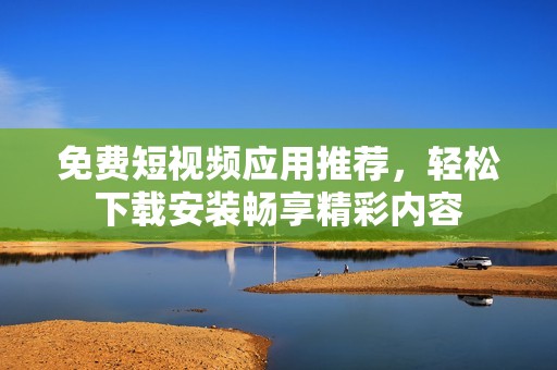 免费短视频应用推荐，轻松下载安装畅享精彩内容