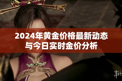 2024年黄金价格最新动态与今日实时金价分析