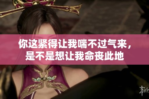 你这紧得让我喘不过气来，是不是想让我命丧此地