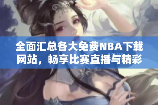 全面汇总各大免费NBA下载网站，畅享比赛直播与精彩瞬间