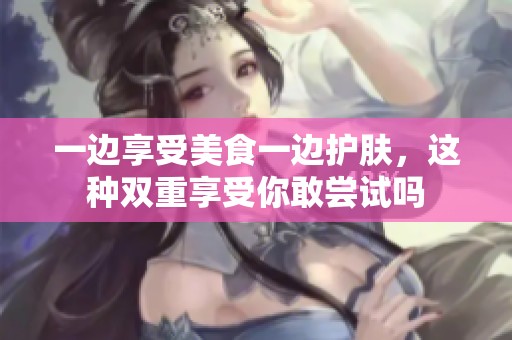 一边享受美食一边护肤，这种双重享受你敢尝试吗