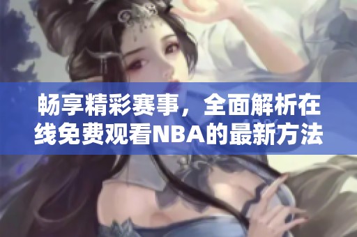畅享精彩赛事，全面解析在线免费观看NBA的最新方法